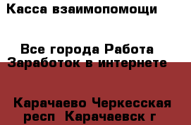 Касса взаимопомощи !!! - Все города Работа » Заработок в интернете   . Карачаево-Черкесская респ.,Карачаевск г.